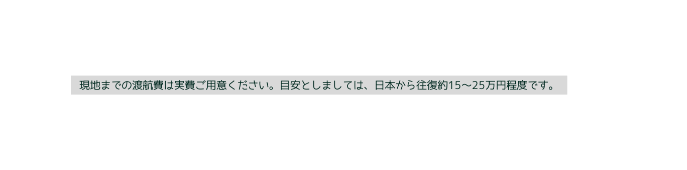 現地までの渡航費は実費ご用意ください 目安としましては 日本から往復約15 25万円程度です